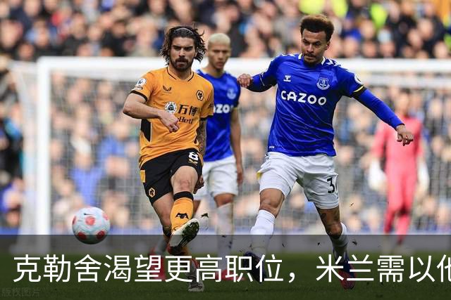 克勒舍渴望更高职位，米兰需以他为核心设计管理体系