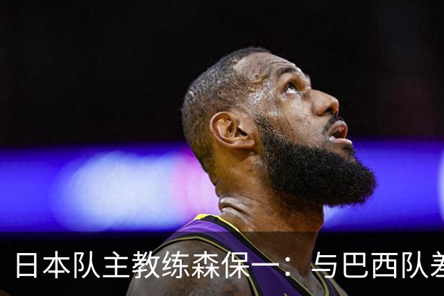 日本队主教练森保一：与巴西队差距并不明显