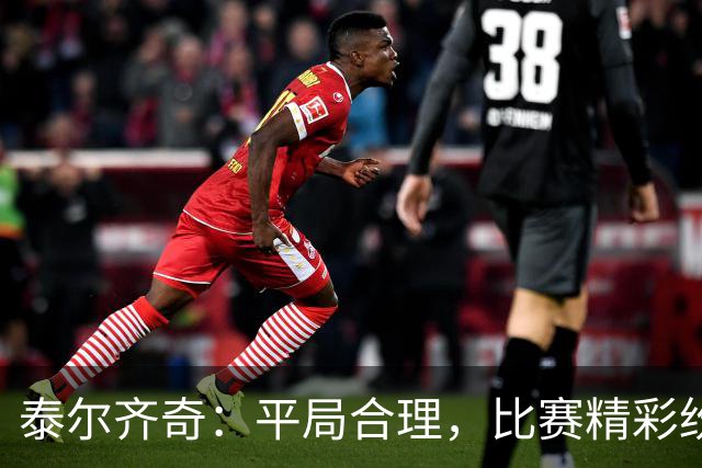 泰尔齐奇：平局合理，比赛精彩纷呈，双方表现均衡
